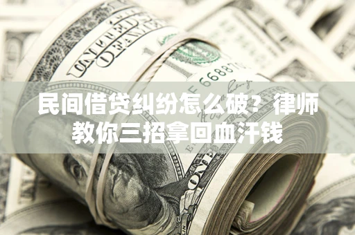 北京民间借贷纠纷怎么破？律师教你三招拿回血汗钱