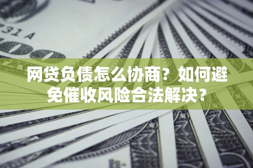 北京网贷负债怎么协商？如何避免催收风险合法解决？