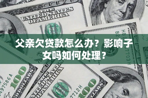 北京父亲欠贷款怎么办？影响子女吗如何处理？