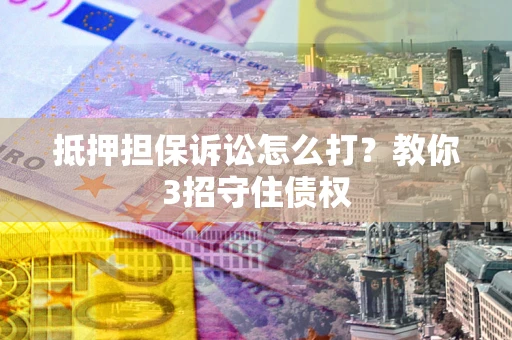 北京抵押担保诉讼怎么打？教你3招守住债权