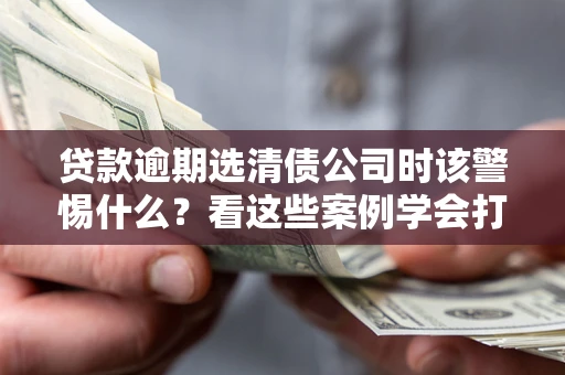 北京贷款逾期选清债公司时该警惕什么？看这些案例学会打翻身仗