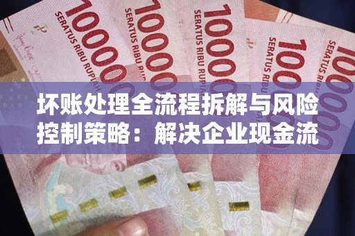 北京坏账处理全流程拆解与风险控制策略：解决企业现金流顽疾的实战指南