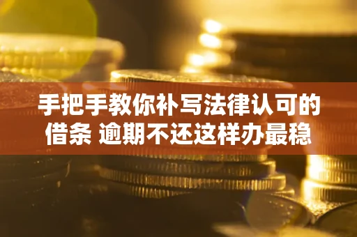 北京手把手教你补写法律认可的借条 逾期不还这样办最稳妥