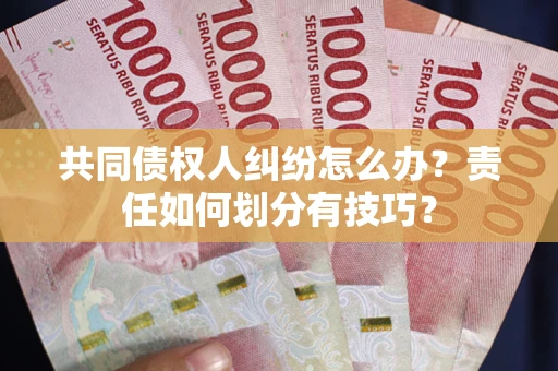 北京共同债权人纠纷怎么办？责任如何划分有技巧？
