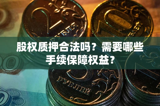 北京股权质押合法吗？需要哪些手续保障权益？