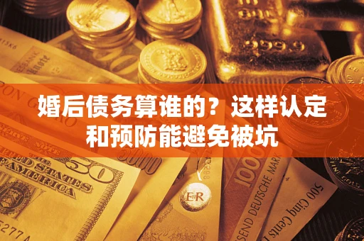北京婚后债务算谁的？这样认定和预防能避免被坑