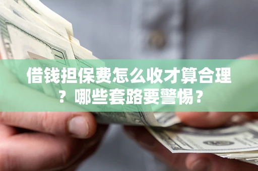 北京借钱担保费怎么收才算合理？哪些套路要警惕？