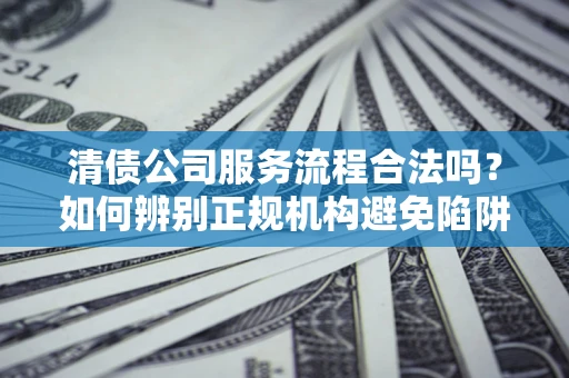 北京清债公司服务流程合法吗？如何辨别正规机构避免陷阱？
