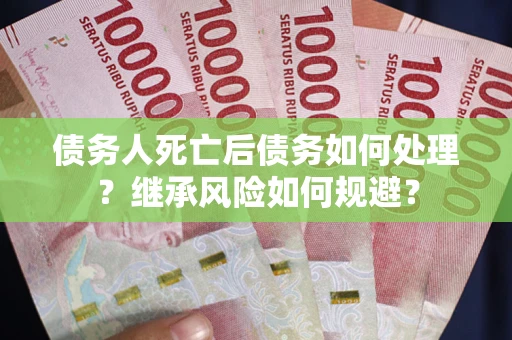 北京债务人死亡后债务如何处理？继承风险如何规避？