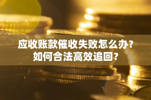 北京应收账款催收失败怎么办？如何合法高效追回？