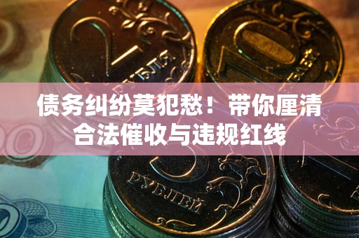 北京债务纠纷莫犯愁！带你厘清合法催收与违规红线