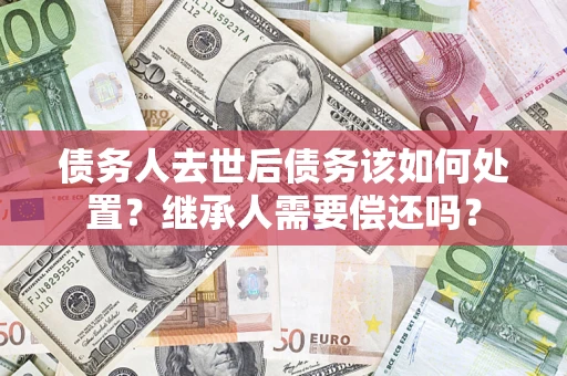 北京债务人去世后债务该如何处置？继承人需要偿还吗？