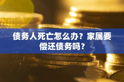 北京债务人死亡怎么办？家属要偿还债务吗？