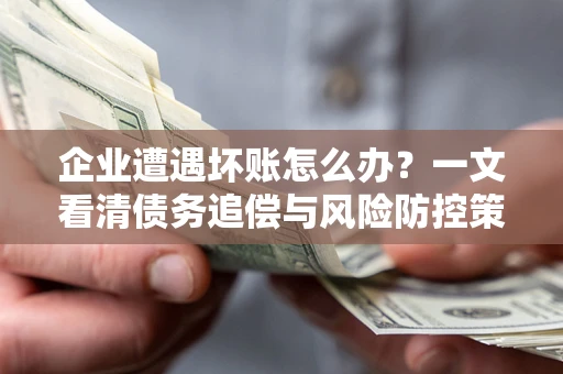 北京企业遭遇坏账怎么办？一文看清债务追偿与风险防控策略