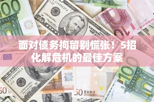 北京面对债务拘留别慌张！5招化解危机的最佳方案