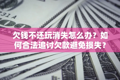 北京欠钱不还玩消失怎么办?如何合法追讨欠款避免损失? 北京欠钱不还玩消失怎么办?如何合法追讨欠款避免损失?