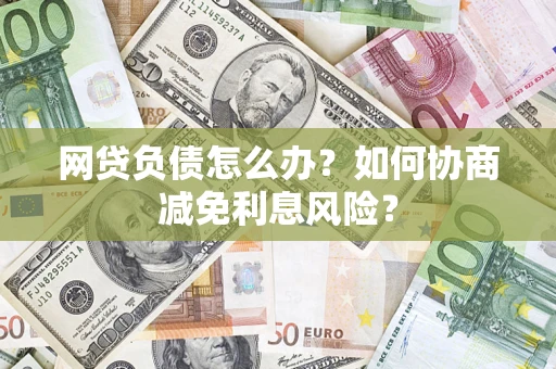 北京网贷负债怎么办？如何协商减免利息风险？