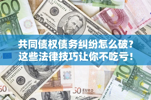 北京共同债权债务纠纷怎么破？这些法律技巧让你不吃亏！