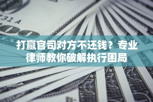 北京打赢官司对方不还钱？专业律师教你破解执行困局