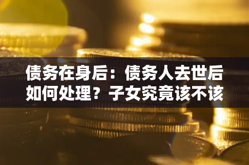 北京债务在身后：债务人去世后如何处理？子女究竟该不该还钱？