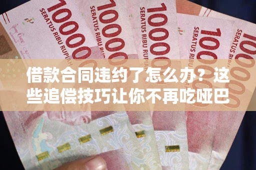 北京借款合同违约了怎么办？这些追偿技巧让你不再吃哑巴亏