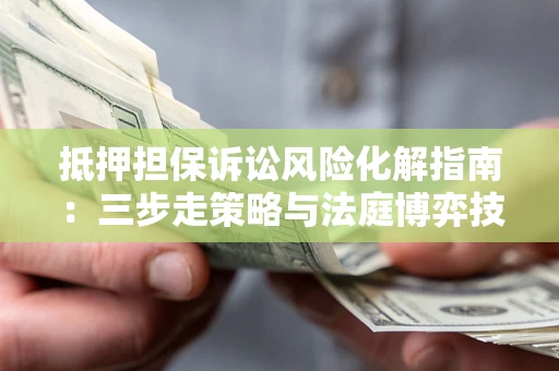 北京抵押担保诉讼风险化解指南：三步走策略与法庭博弈技巧