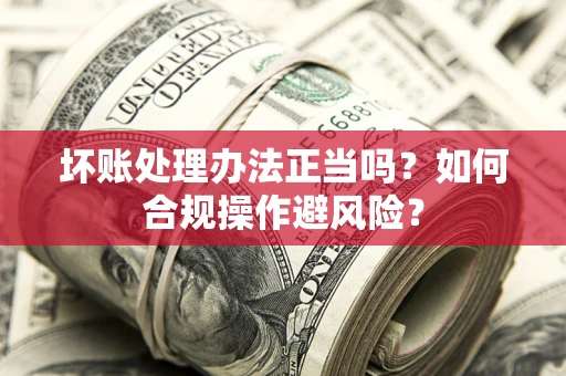 北京坏账处理办法正当吗？如何合规操作避风险？