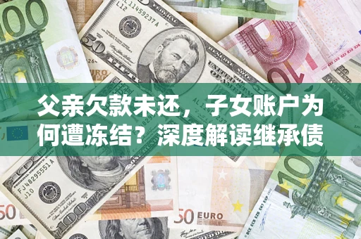 北京父亲欠款未还，子女账户为何遭冻结？深度解读继承债务迷局
