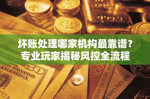 北京坏账处理哪家机构最靠谱？专业玩家揭秘风控全流程