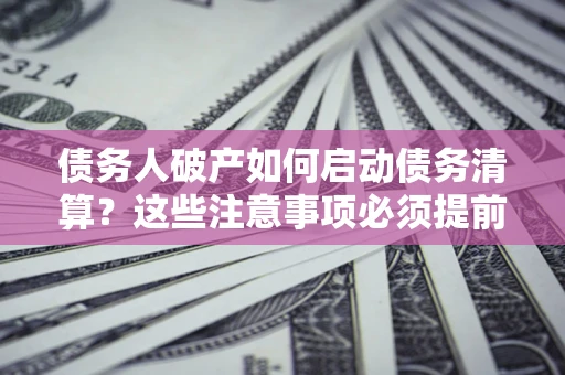 北京债务人破产如何启动债务清算？这些注意事项必须提前知道