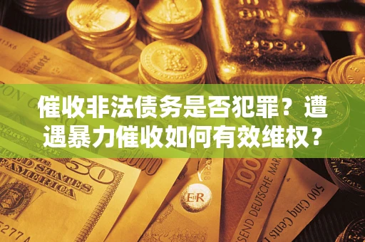 北京催收非法债务是否犯罪?遭遇暴力催收如何有效维权? 北京催收非法债务是否犯罪?遭遇暴力催收如何有效维权?