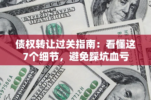 北京债权转让过关指南：看懂这7个细节，避免踩坑血亏
