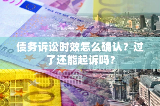 北京债务诉讼时效怎么确认？过了还能起诉吗？