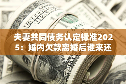 北京夫妻共同债务认定标准2025:婚内欠款离婚后谁来还? 北京夫妻共同债务认定标准2025:婚内欠款离婚后谁来还?