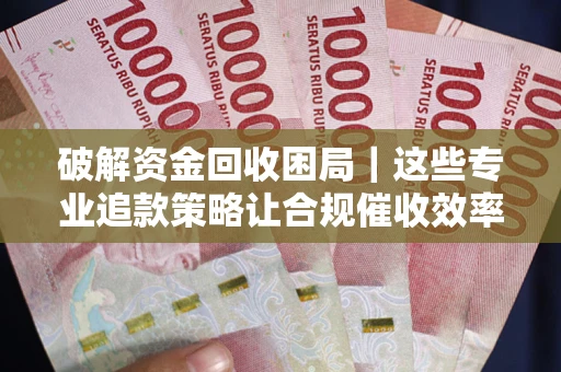 北京破解资金回收困局｜这些专业追款策略让合规催收效率翻倍