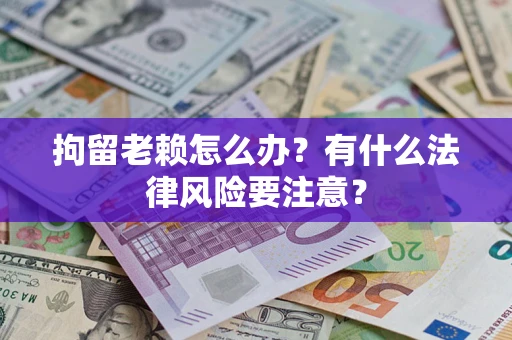 北京拘留老赖怎么办？有什么法律风险要注意？