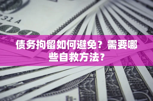 北京债务拘留如何避免？需要哪些自救方法？