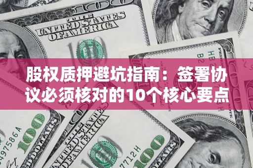 北京股权质押避坑指南:签署协议必须核对的10个核心要点 北京股权质押避坑指南:签署协议必须核对的10个核心要点