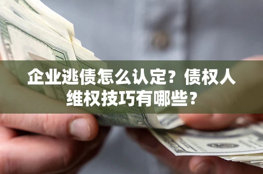 北京企业逃债怎么认定？债权人维权技巧有哪些？