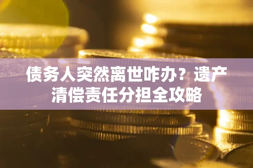 北京债务人突然离世咋办？遗产清偿责任分担全攻略