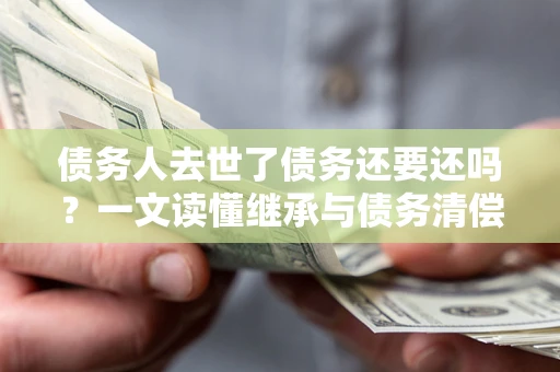 北京债务人去世了债务还要还吗？一文读懂继承与债务清偿