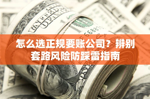 北京怎么选正规要账公司？辨别套路风险防踩雷指南