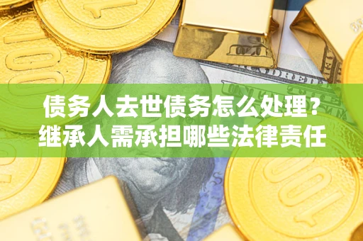 北京债务人去世债务怎么处理？继承人需承担哪些法律责任？