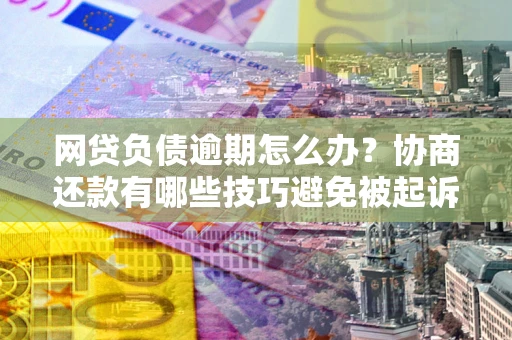 北京网贷负债逾期怎么办？协商还款有哪些技巧避免被起诉？