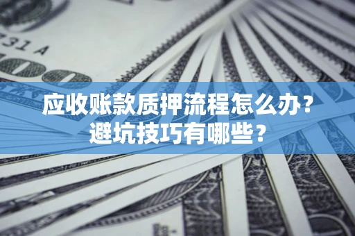 北京应收账款质押流程怎么办？避坑技巧有哪些？