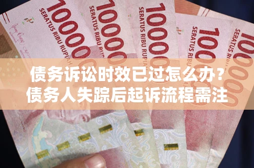 北京债务诉讼时效已过怎么办？债务人失踪后起诉流程需注意什么？