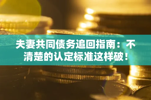 北京夫妻共同债务追回指南：不清楚的认定标准这样破！