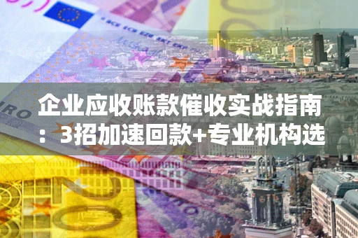 北京企业应收账款催收实战指南：3招加速回款+专业机构选择避坑