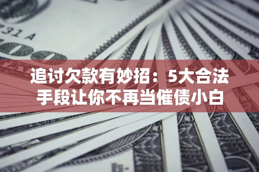 北京追讨欠款有妙招：5大合法手段让你不再当催债小白