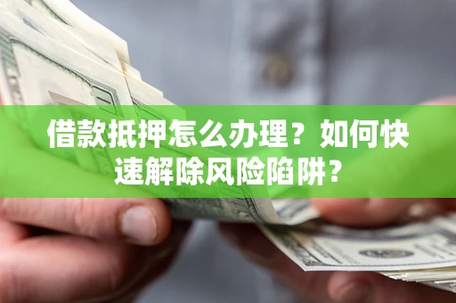 北京借款抵押怎么办理？如何快速解除风险陷阱？
